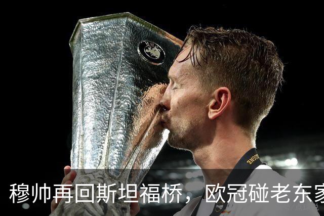 穆帅再回斯坦福桥，欧冠碰老东家热闹非凡